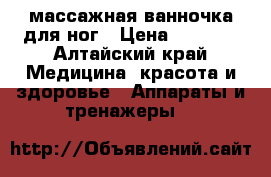 массажная ванночка для ног › Цена ­ 1 000 - Алтайский край Медицина, красота и здоровье » Аппараты и тренажеры   